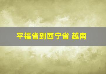 平福省到西宁省 越南